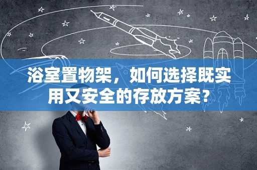 浴室置物架，如何选择既实用又安全的存放方案？