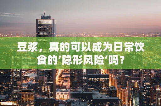 豆浆，真的可以成为日常饮食的‘隐形风险’吗？