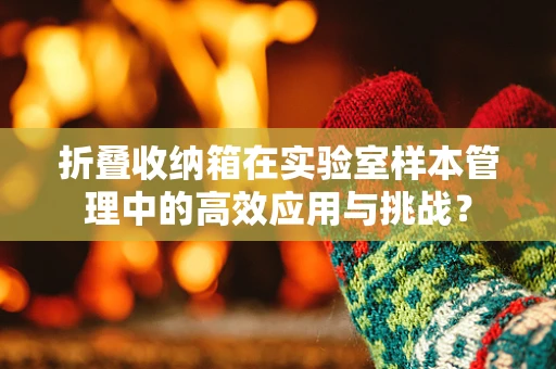 折叠收纳箱在实验室样本管理中的高效应用与挑战？