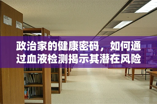 政治家的健康密码，如何通过血液检测揭示其潜在风险？