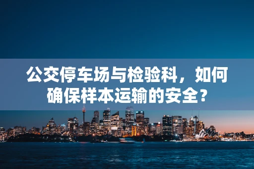 公交停车场与检验科，如何确保样本运输的安全？