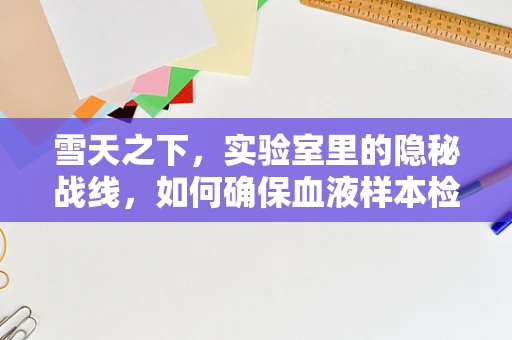 雪天之下，实验室里的隐秘战线，如何确保血液样本检测的准确性？