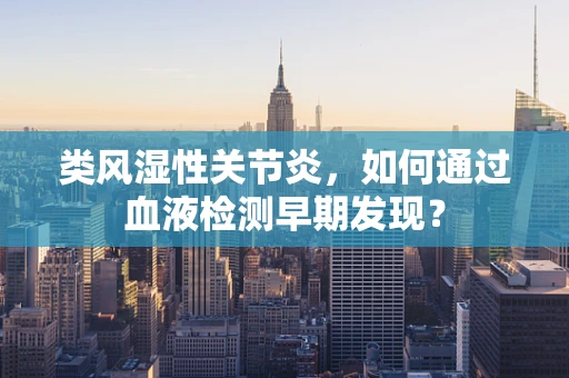 类风湿性关节炎，如何通过血液检测早期发现？