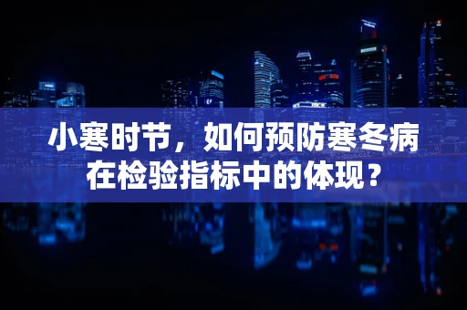 小寒时节，如何预防寒冬病在检验指标中的体现？