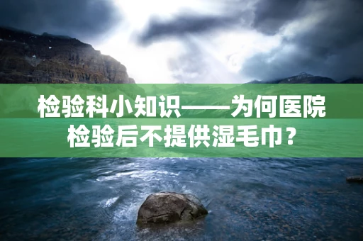 检验科小知识——为何医院检验后不提供湿毛巾？