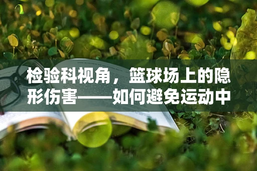 检验科视角，篮球场上的隐形伤害——如何避免运动中的微小创伤？