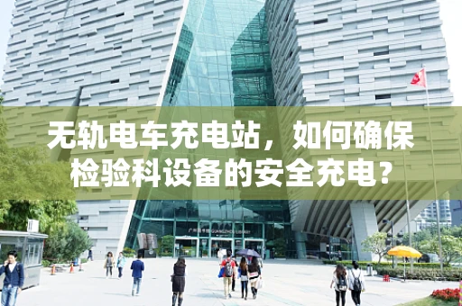 无轨电车充电站，如何确保检验科设备的安全充电？