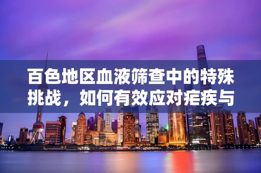 百色地区血液筛查中的特殊挑战，如何有效应对疟疾与登革热的双重威胁？