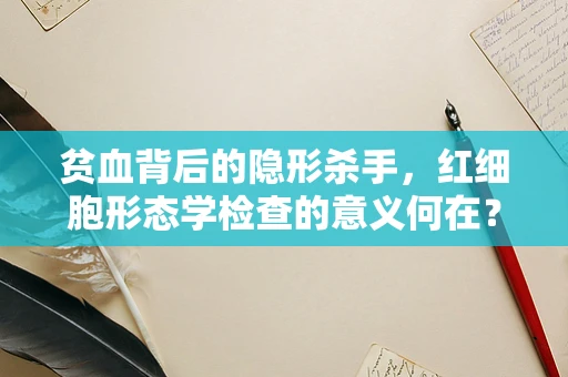 贫血背后的隐形杀手，红细胞形态学检查的意义何在？