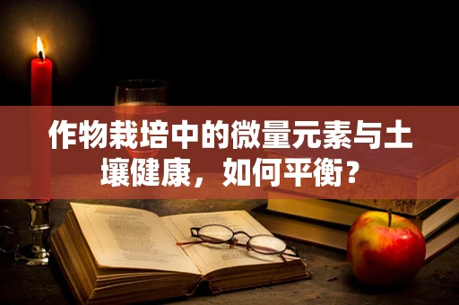 作物栽培中的微量元素与土壤健康，如何平衡？