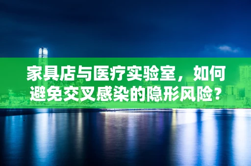 家具店与医疗实验室，如何避免交叉感染的隐形风险？