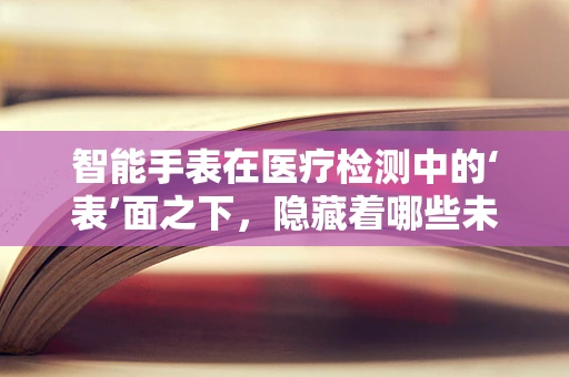 智能手表在医疗检测中的‘表’面之下，隐藏着哪些未知？