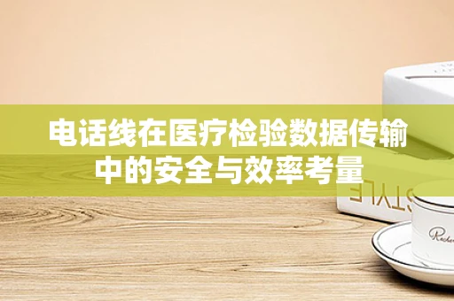 电话线在医疗检验数据传输中的安全与效率考量