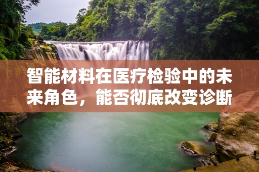 智能材料在医疗检验中的未来角色，能否彻底改变诊断流程？