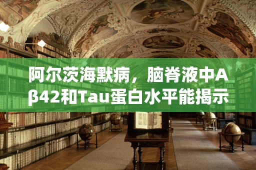 阿尔茨海默病，脑脊液中Aβ42和Tau蛋白水平能揭示什么？