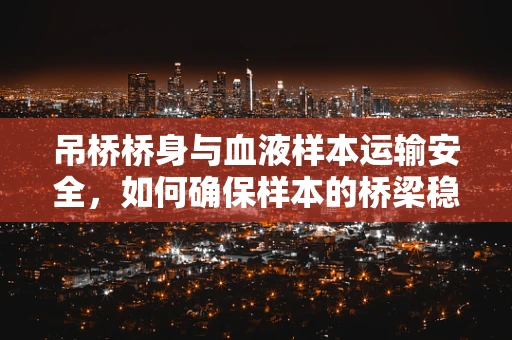 吊桥桥身与血液样本运输安全，如何确保样本的桥梁稳固？