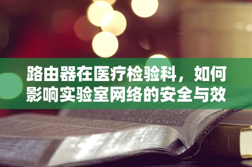路由器在医疗检验科，如何影响实验室网络的安全与效率？