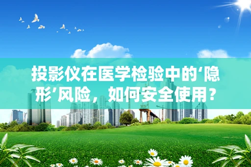 投影仪在医学检验中的‘隐形’风险，如何安全使用？