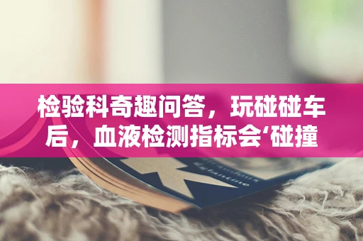 检验科奇趣问答，玩碰碰车后，血液检测指标会‘碰撞’出哪些不期而遇的变化？