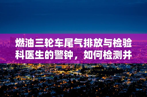 燃油三轮车尾气排放与检验科医生的警钟，如何检测并减少有害物质？