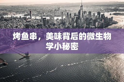 烤鱼串，美味背后的微生物学小秘密