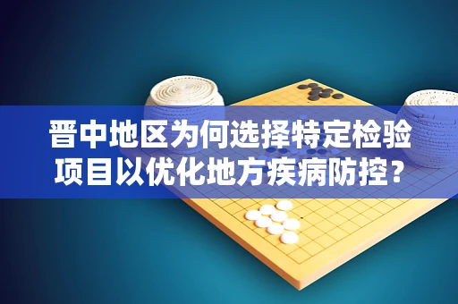 晋中地区为何选择特定检验项目以优化地方疾病防控？