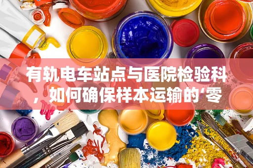 有轨电车站点与医院检验科，如何确保样本运输的‘零误差’？