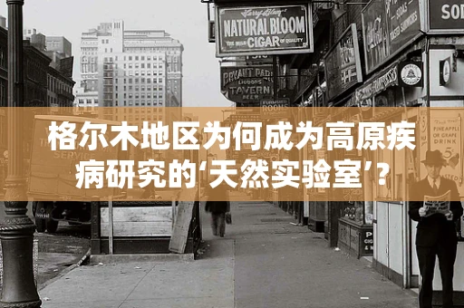 格尔木地区为何成为高原疾病研究的‘天然实验室’？