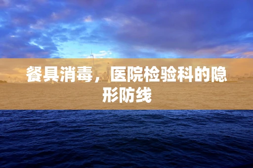 餐具消毒，医院检验科的隐形防线