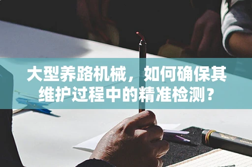 大型养路机械，如何确保其维护过程中的精准检测？