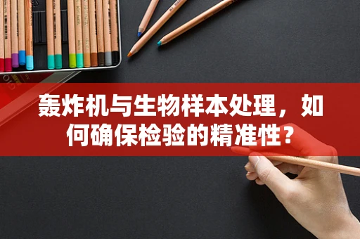 轰炸机与生物样本处理，如何确保检验的精准性？