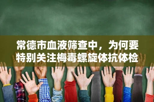 常德市血液筛查中，为何要特别关注梅毒螺旋体抗体检测？