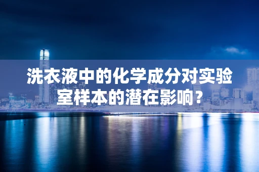 洗衣液中的化学成分对实验室样本的潜在影响？