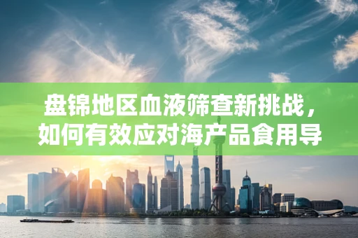 盘锦地区血液筛查新挑战，如何有效应对海产品食用导致的维生素B12水平波动？