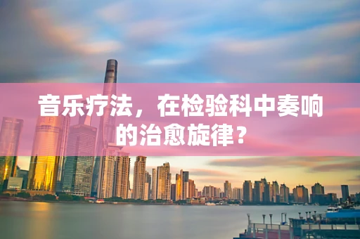 音乐疗法，在检验科中奏响的治愈旋律？