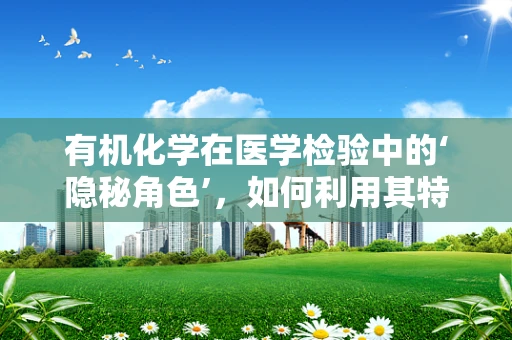 有机化学在医学检验中的‘隐秘角色’，如何利用其特性提升诊断准确度？