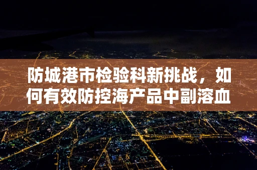 防城港市检验科新挑战，如何有效防控海产品中副溶血性弧菌？