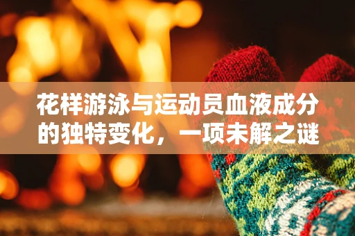 花样游泳与运动员血液成分的独特变化，一项未解之谜