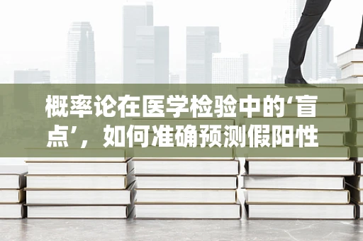 概率论在医学检验中的‘盲点’，如何准确预测假阳性率？