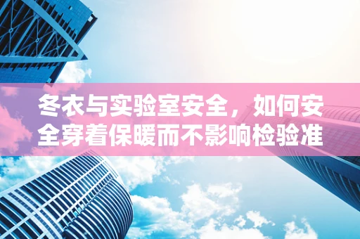 冬衣与实验室安全，如何安全穿着保暖而不影响检验准确性？