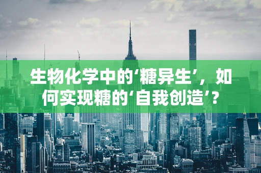 生物化学中的‘糖异生’，如何实现糖的‘自我创造’？