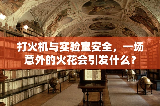 打火机与实验室安全，一场意外的火花会引发什么？