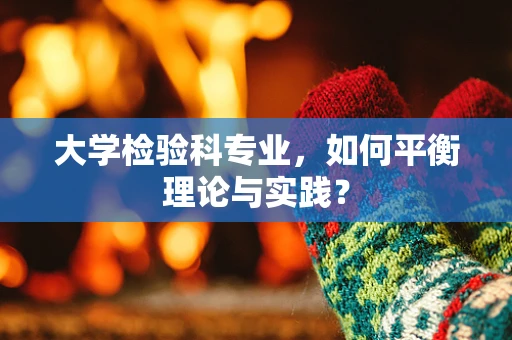 大学检验科专业，如何平衡理论与实践？