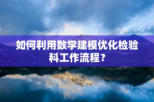如何利用数学建模优化检验科工作流程？