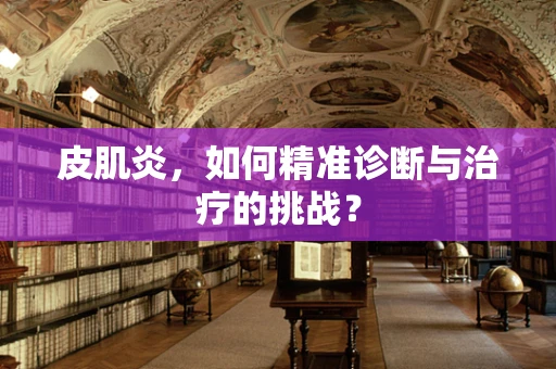 皮肌炎，如何精准诊断与治疗的挑战？