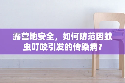 露营地安全，如何防范因蚊虫叮咬引发的传染病？