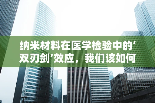 纳米材料在医学检验中的‘双刃剑’效应，我们该如何平衡？