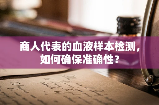 商人代表的血液样本检测，如何确保准确性？