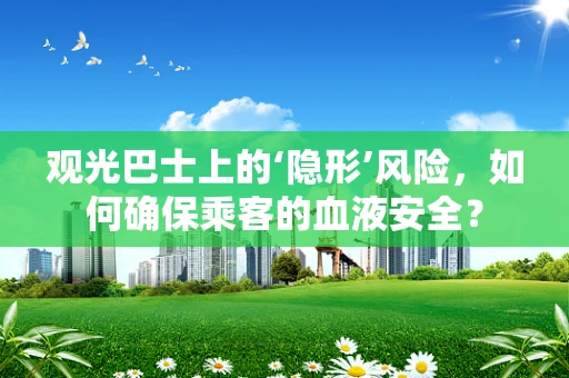 观光巴士上的‘隐形’风险，如何确保乘客的血液安全？
