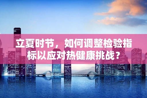 立夏时节，如何调整检验指标以应对热健康挑战？